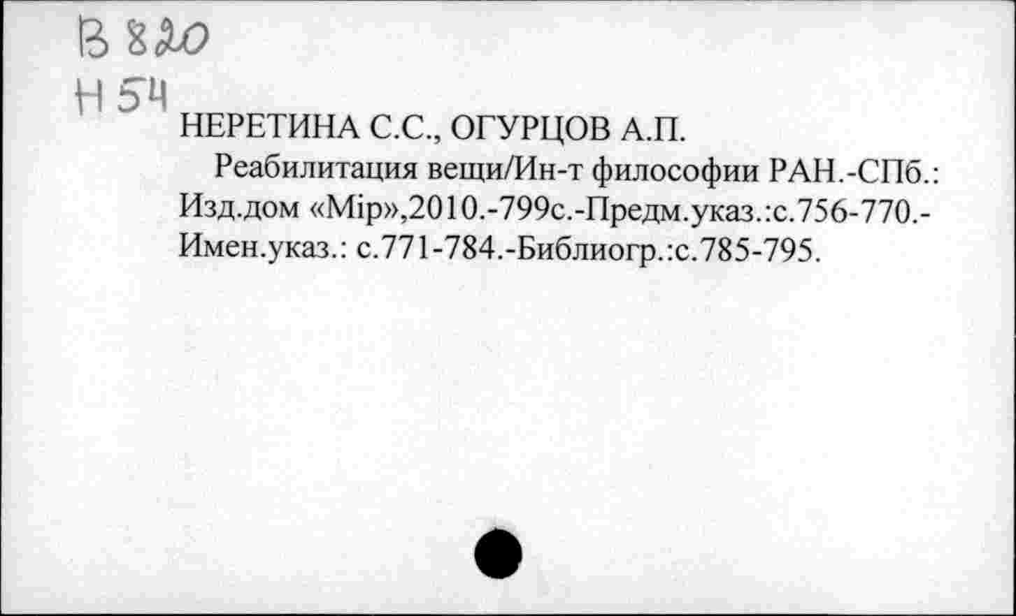 ﻿Н5Ч
НЕРЕТИНА С.С., ОГУРЦОВ А.П.
Реабилитация вещи/Ин-т философии РАН.-СПб.: Изд.дом «М1р»,2010.-799с.-Предм.указ.:с.756-770.-Имен.указ.: с.771-784.-Библиогр.:с.785-795.